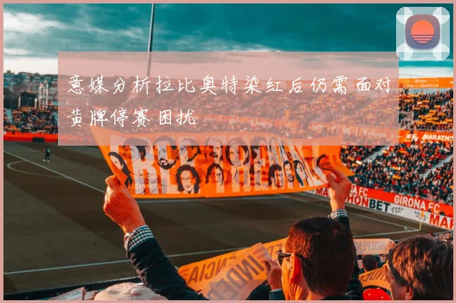 意媒分析拉比奥特染红后仍需面对黄牌停赛困扰