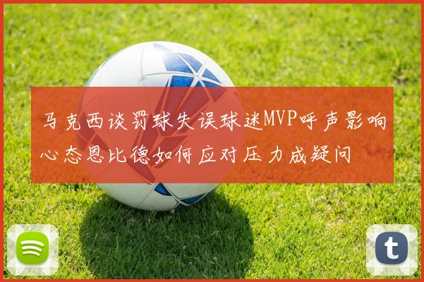 马克西谈罚球失误球迷MVP呼声影响心态恩比德如何应对压力成疑问