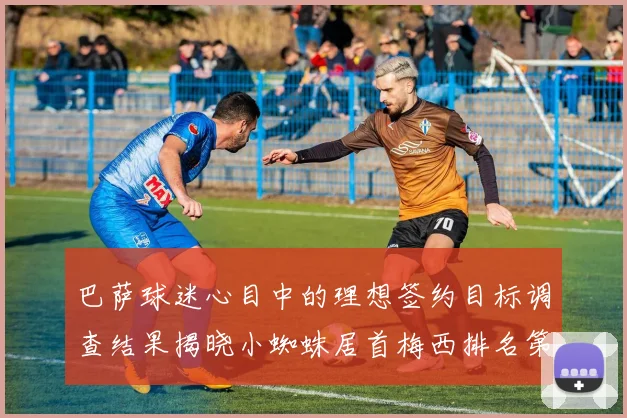 巴萨球迷心目中的理想签约目标调查结果揭晓小蜘蛛居首梅西排名第六