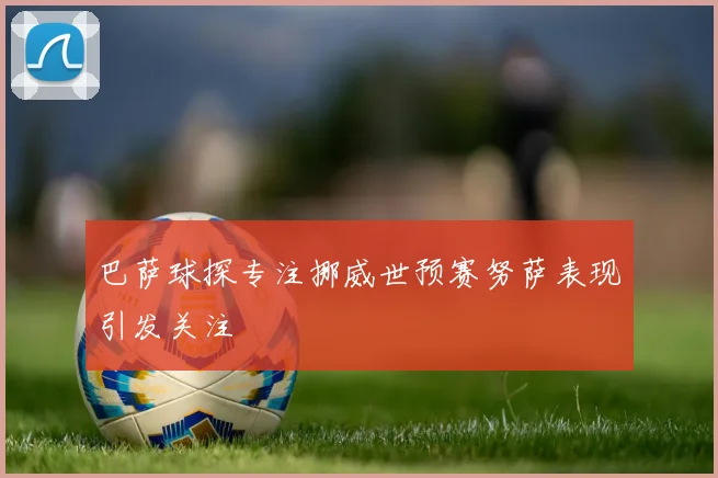 巴萨球探专注挪威世预赛努萨表现引发关注