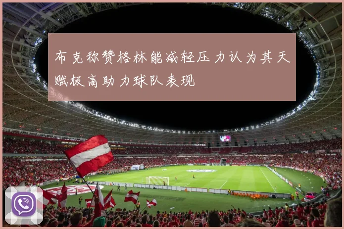 布克称赞格林能减轻压力认为其天赋极高助力球队表现