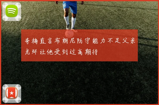 夸梅直言布朗尼防守能力不足父亲光环让他受到过高期待