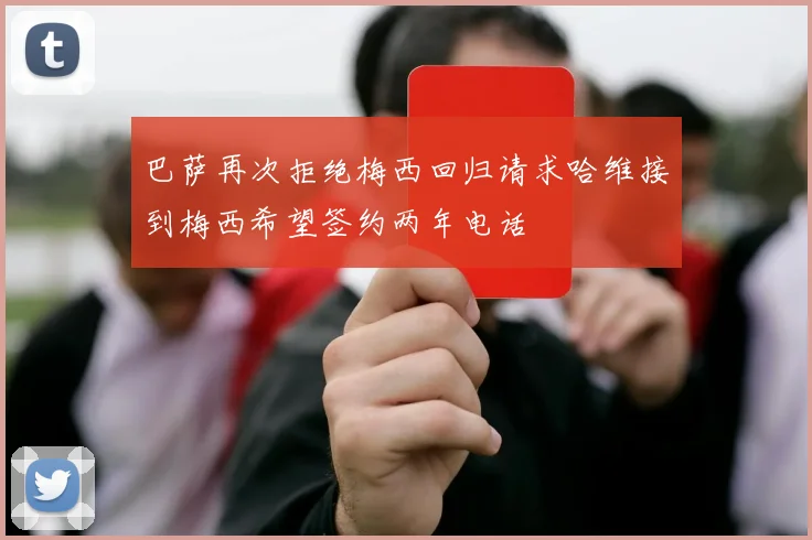 巴萨再次拒绝梅西回归请求哈维接到梅西希望签约两年电话