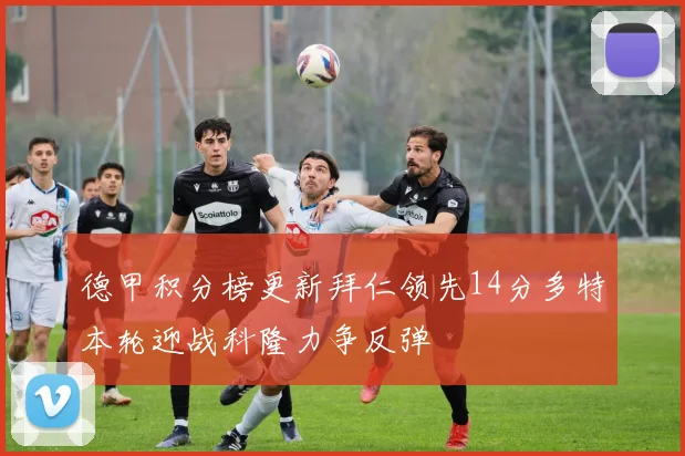 德甲积分榜更新拜仁领先14分多特本轮迎战科隆力争反弹