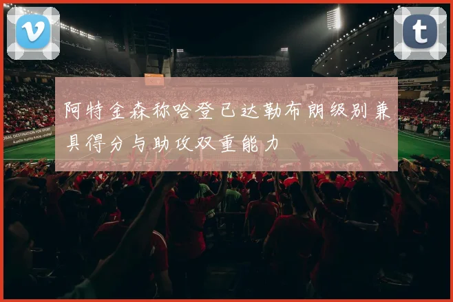 阿特金森称哈登已达勒布朗级别兼具得分与助攻双重能力