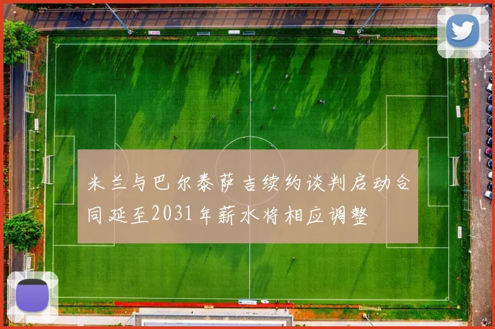 米兰与巴尔泰萨吉续约谈判启动合同延至2031年薪水将相应调整