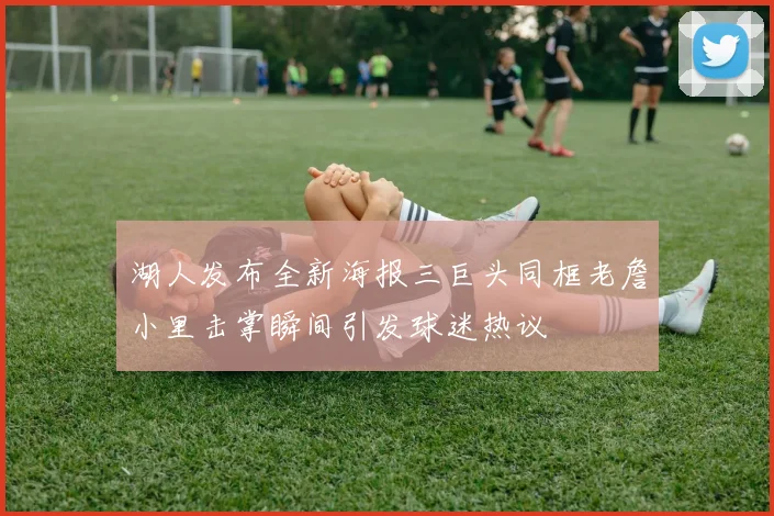 湖人发布全新海报三巨头同框老詹小里击掌瞬间引发球迷热议