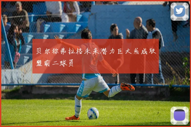 贝尔称弗拉格未来潜力巨大或成联盟前二球员