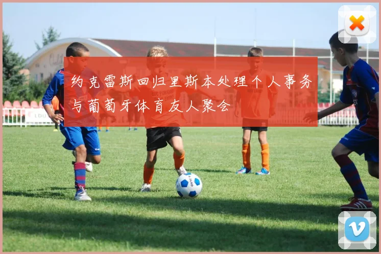 约克雷斯回归里斯本处理个人事务与葡萄牙体育友人聚会