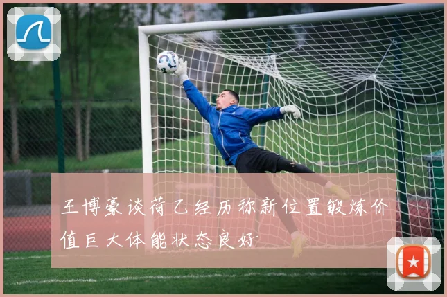 王博豪谈荷乙经历称新位置锻炼价值巨大体能状态良好