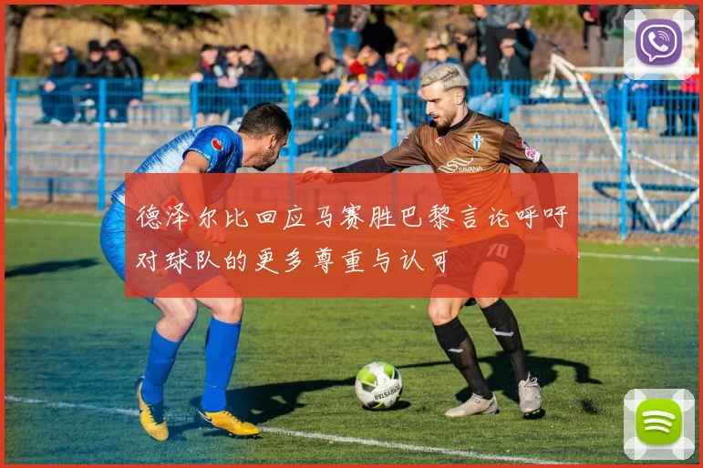 德泽尔比回应马赛胜巴黎言论呼吁对球队的更多尊重与认可