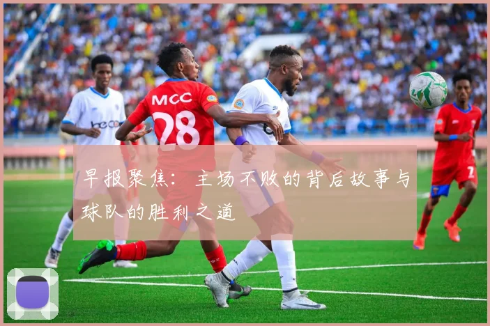早报聚焦：主场不败的背后故事与球队的胜利之道