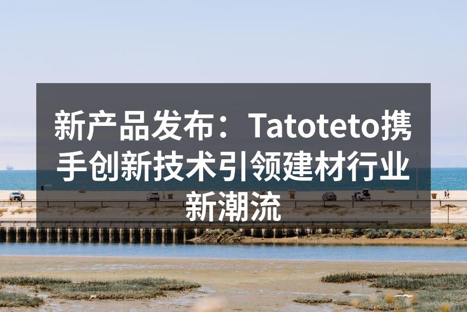 新产品发布：Tatoteto携手创新技术引领建材行业新潮流