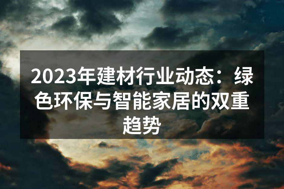 2023年建材行业动态：绿色环保与智能家居的双重趋势