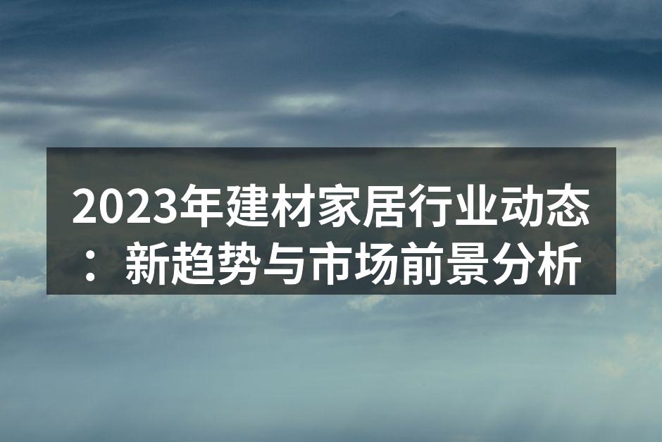 2023年建材家居行业动态：新趋势与市场前景分析