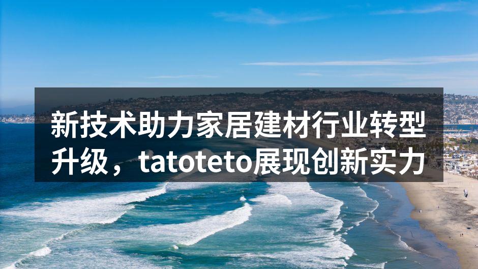 新技术助力家居建材行业转型升级，tatoteto展现创新实力