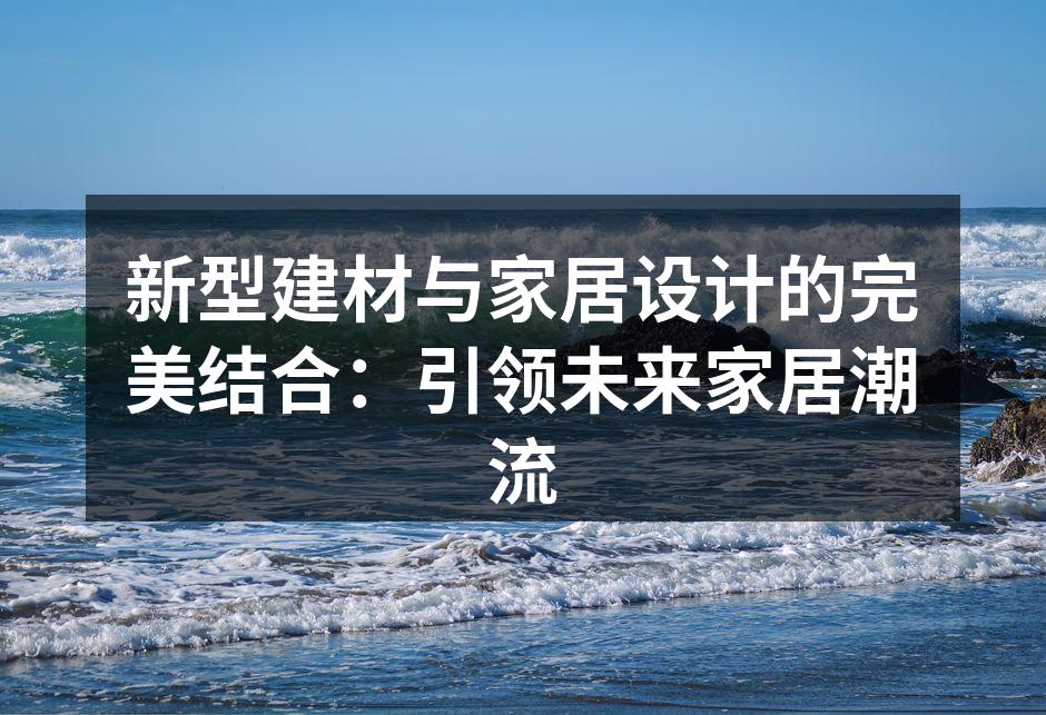 新型建材与家居设计的完美结合：引领未来家居潮流