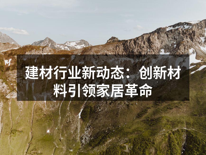 建材行业新动态：创新材料引领家居革命