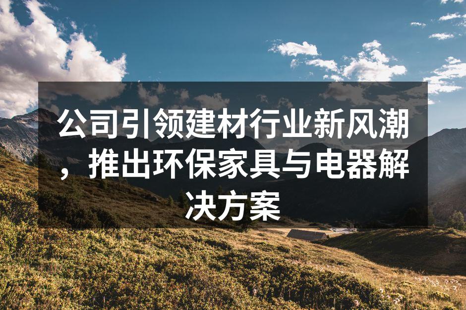 公司引领建材行业新风潮，推出环保家具与电器解决方案