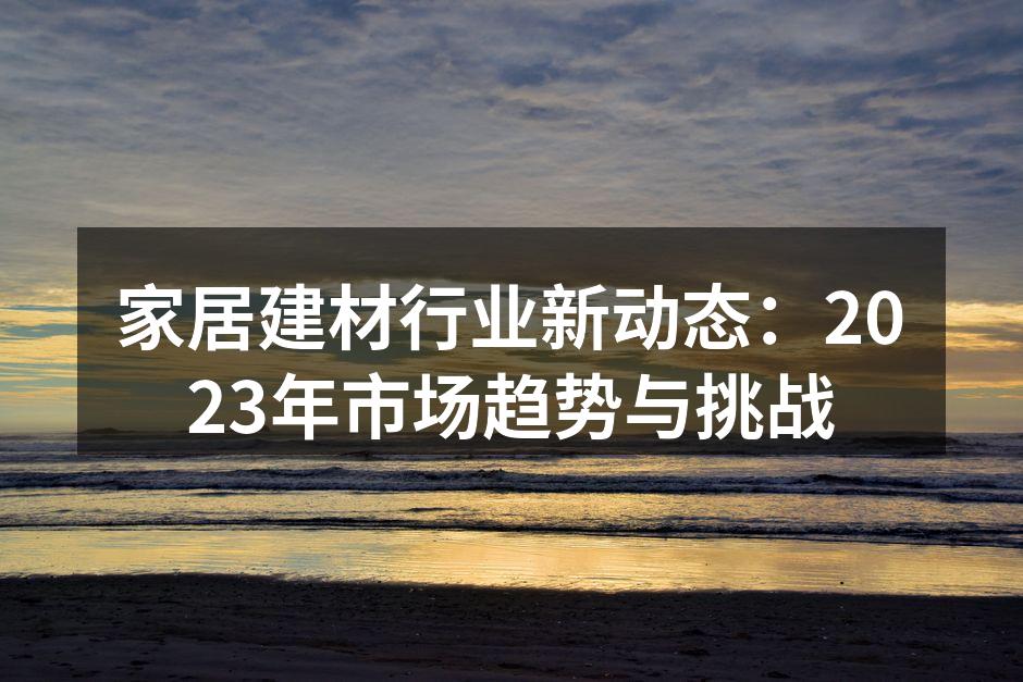 家居建材行业新动态：2023年市场趋势与挑战