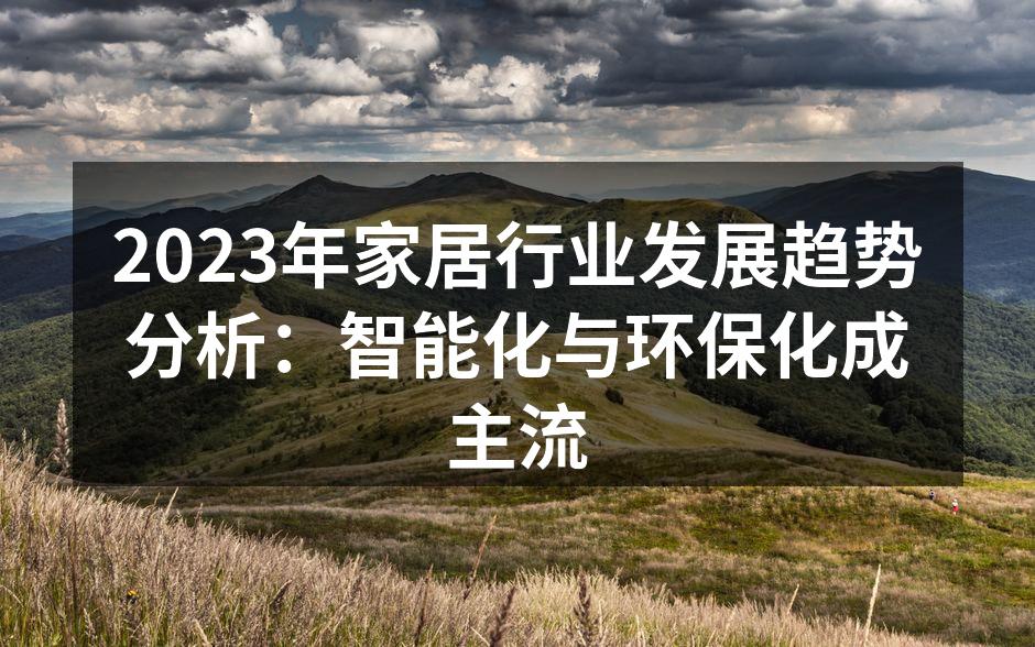 2023年家居行业发展趋势分析：智能化与环保化成主流