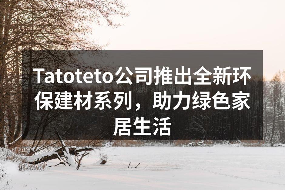 Tatoteto公司推出全新环保建材系列，助力绿色家居生活